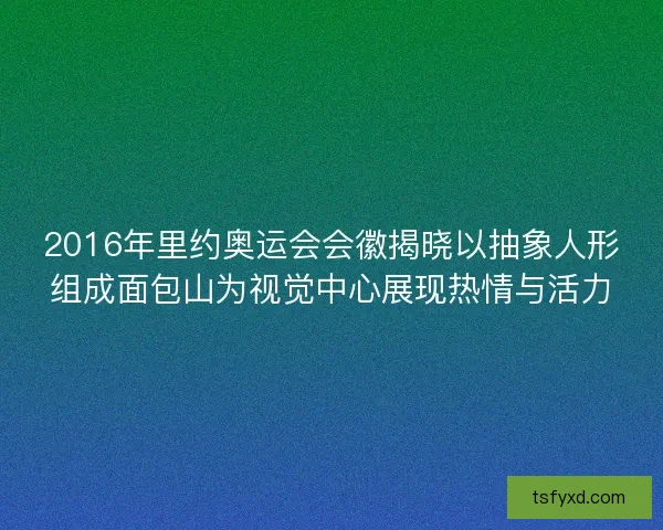 2016年里约奥运会会徽揭晓以抽象人形组成面包山为视觉中心展现热情与活力 2016年里约奥运会会徽揭晓以抽象人形组成面包山为视觉中心展现热情与活力