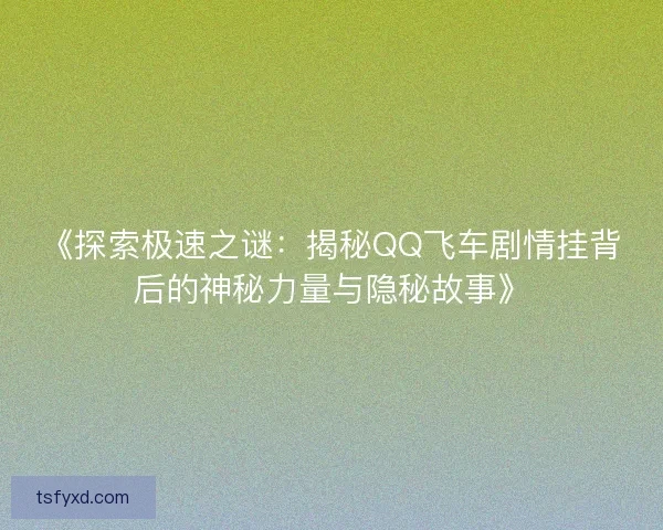 《探索极速之谜：揭秘QQ飞车剧情挂背后的神秘力量与隐秘故事》