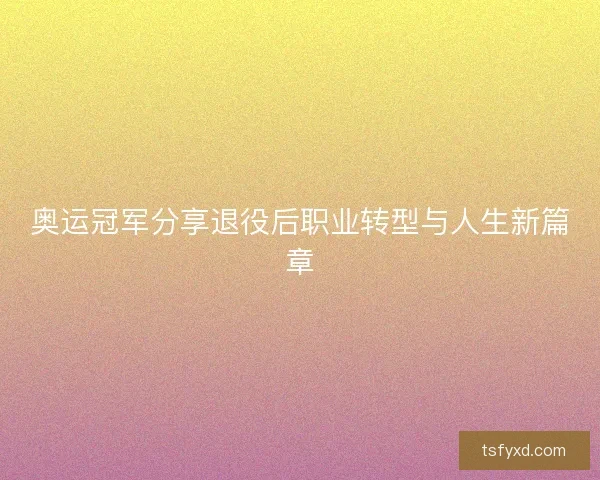 奥运冠军分享退役后职业转型与人生新篇章