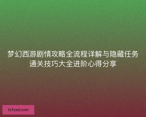 梦幻西游剧情攻略全流程详解与隐藏任务通关技巧大全进阶心得分享