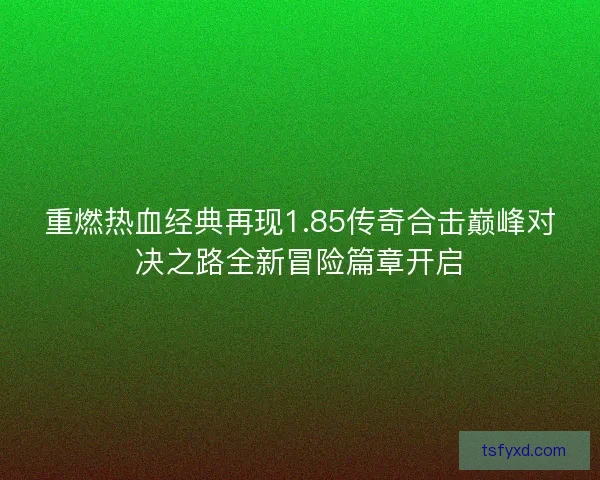 重燃热血经典再现1.85传奇合击巅峰对决之路全新冒险篇章开启