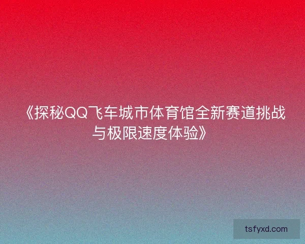《探秘QQ飞车城市体育馆全新赛道挑战与极限速度体验》