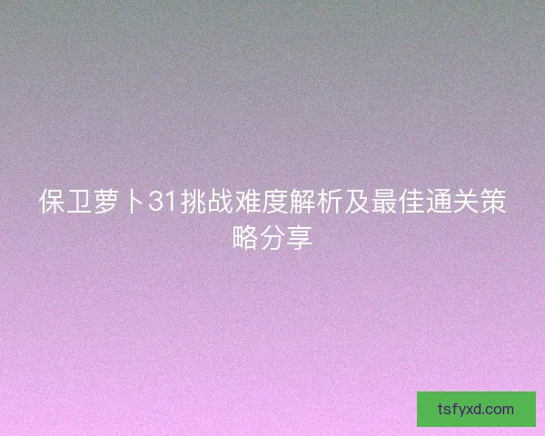 保卫萝卜31挑战难度解析及最佳通关策略分享