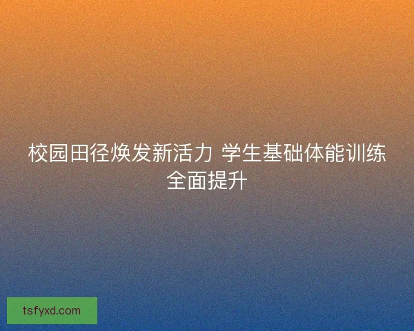 校园田径焕发新活力 学生基础体能训练全面提升