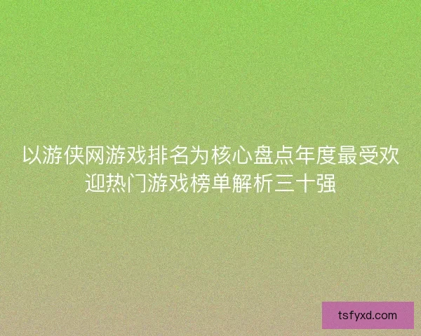 以游侠网游戏排名为核心盘点年度最受欢迎热门游戏榜单解析三十强