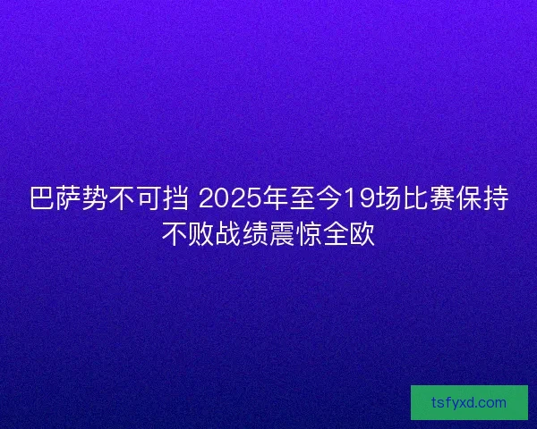 巴萨势不可挡 2025年至今19场比赛保持不败战绩震惊全欧