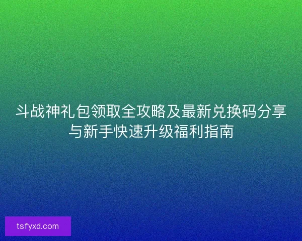 斗战神礼包领取全攻略及最新兑换码分享与新手快速升级福利指南 斗战神礼包领取全攻略及最新兑换码分享与新手快速升级福利指南