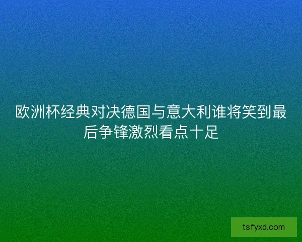 欧洲杯经典对决德国与意大利谁将笑到最后争锋激烈看点十足 欧洲杯经典对决德国与意大利谁将笑到最后争锋激烈看点十足