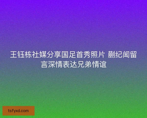 王钰栋社媒分享国足首秀照片 蒯纪闻留言深情表达兄弟情谊 王钰栋社媒分享国足首秀照片 蒯纪闻留言深情表达兄弟情谊