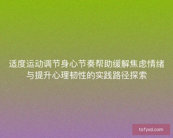适度运动调节身心节奏帮助缓解焦虑情绪与提升心理韧性的实践路径探索