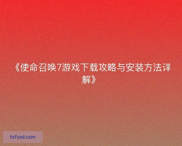 《使命召唤7游戏下载攻略与安装方法详解》 《使命召唤7游戏下载攻略与安装方法详解》