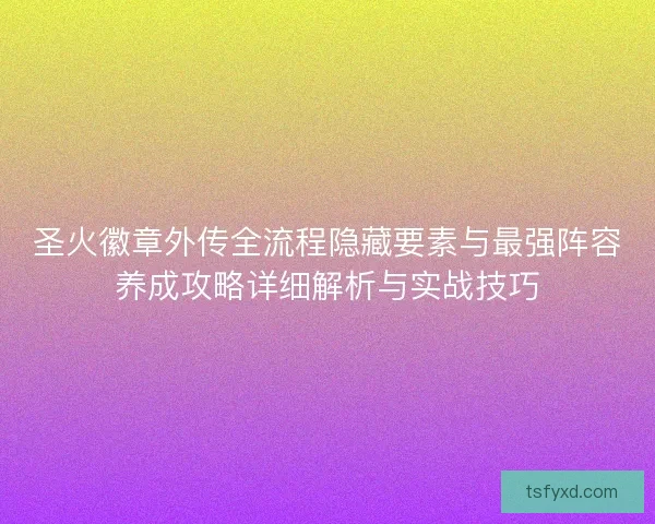 圣火徽章外传全流程隐藏要素与最强阵容养成攻略详细解析与实战技巧 圣火徽章外传全流程隐藏要素与最强阵容养成攻略详细解析与实战技巧
