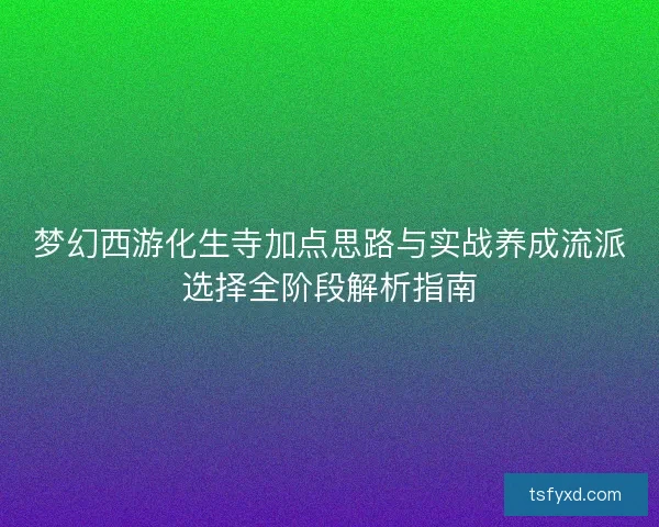 梦幻西游化生寺加点思路与实战养成流派选择全阶段解析指南 梦幻西游化生寺加点思路与实战养成流派选择全阶段解析指南