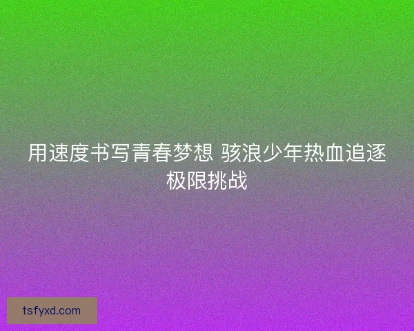 用速度书写青春梦想 骇浪少年热血追逐极限挑战 用速度书写青春梦想 骇浪少年热血追逐极限挑战