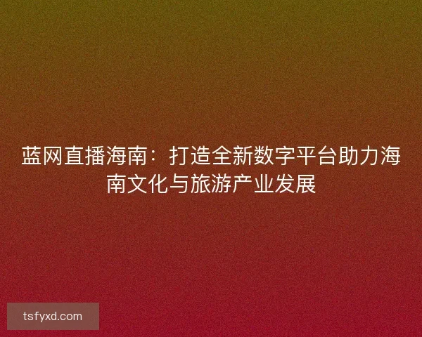 蓝网直播海南：打造全新数字平台助力海南文化与旅游产业发展