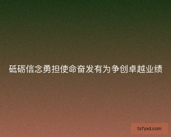 砥砺信念勇担使命奋发有为争创卓越业绩