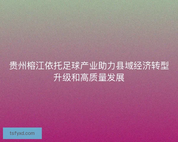 贵州榕江依托足球产业助力县域经济转型升级和高质量发展 贵州榕江依托足球产业助力县域经济转型升级和高质量发展