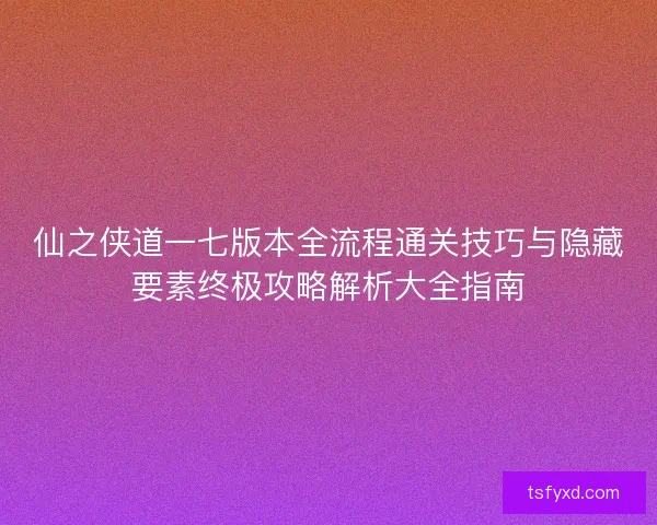 仙之侠道一七版本全流程通关技巧与隐藏要素终极攻略解析大全指南 仙之侠道一七版本全流程通关技巧与隐藏要素终极攻略解析大全指南