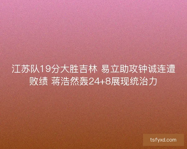 江苏队19分大胜吉林 易立助攻钟诚连遭败绩 蒋浩然轰24+8展现统治力