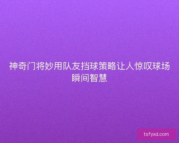 神奇门将妙用队友挡球策略让人惊叹球场瞬间智慧
