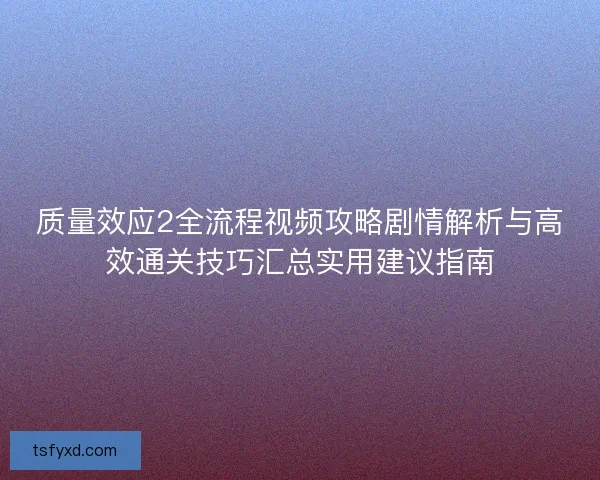 质量效应2全流程视频攻略剧情解析与高效通关技巧汇总实用建议指南