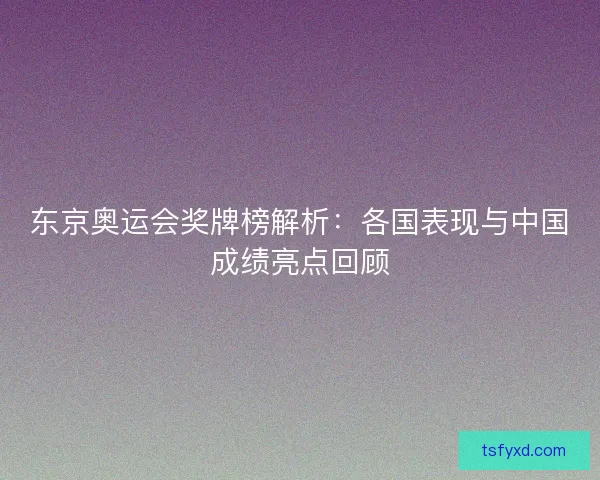 东京奥运会奖牌榜解析:各国表现与中国成绩亮点回顾 东京奥运会奖牌榜解析:各国表现与中国成绩亮点回顾