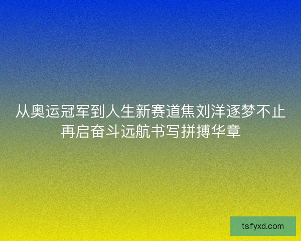 从奥运冠军到人生新赛道焦刘洋逐梦不止再启奋斗远航书写拼搏华章 从奥运冠军到人生新赛道焦刘洋逐梦不止再启奋斗远航书写拼搏华章