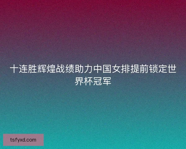 十连胜辉煌战绩助力中国女排提前锁定世界杯冠军 十连胜辉煌战绩助力中国女排提前锁定世界杯冠军