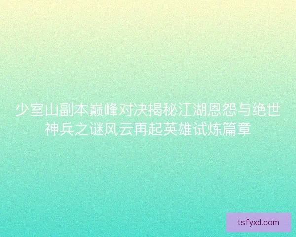 少室山副本巅峰对决揭秘江湖恩怨与绝世神兵之谜风云再起英雄试炼篇章 少室山副本巅峰对决揭秘江湖恩怨与绝世神兵之谜风云再起英雄试炼篇章