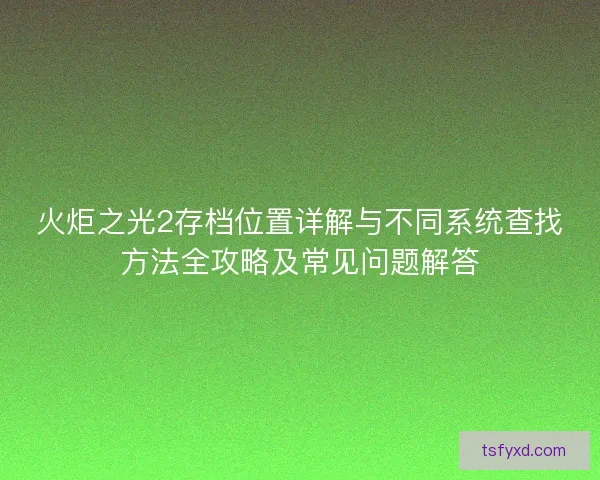 火炬之光2存档位置详解与不同系统查找方法全攻略及常见问题解答 火炬之光2存档位置详解与不同系统查找方法全攻略及常见问题解答