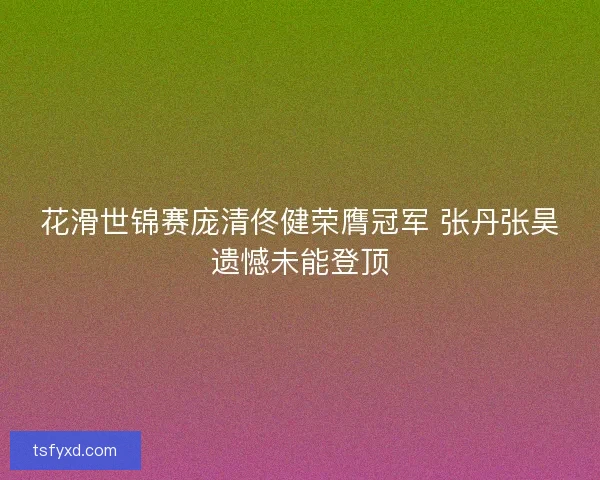 花滑世锦赛庞清佟健荣膺冠军 张丹张昊遗憾未能登顶 花滑世锦赛庞清佟健荣膺冠军 张丹张昊遗憾未能登顶