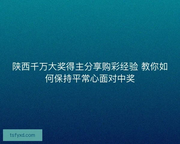 陕西千万大奖得主分享购彩经验 教你如何保持平常心面对中奖 陕西千万大奖得主分享购彩经验 教你如何保持平常心面对中奖