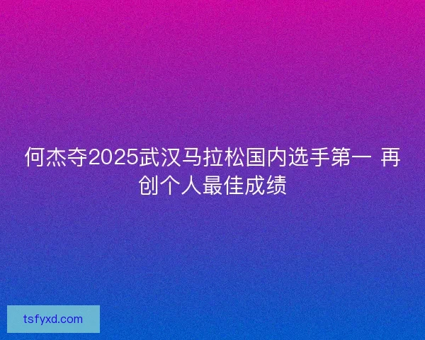 何杰夺2025武汉马拉松国内选手第一 再创个人最佳成绩 何杰夺2025武汉马拉松国内选手第一 再创个人最佳成绩